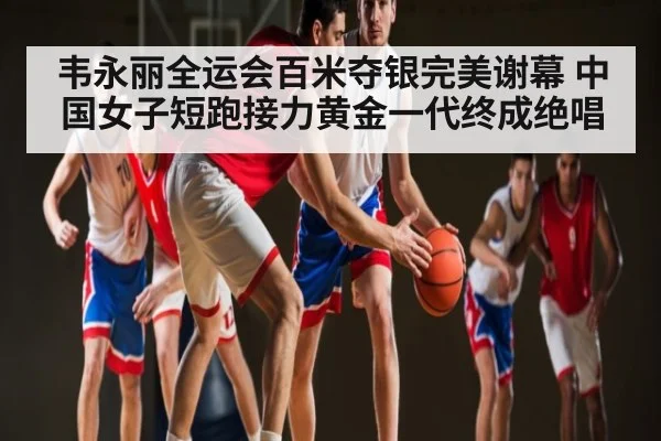 韦永丽全运会百米夺银完美谢幕 中国女子短跑接力黄金一代终成绝唱